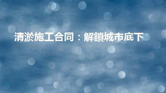 清淤施工合同：解鎖城市底下的秘密！